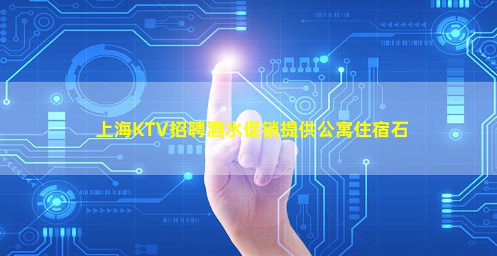上海KTV招聘酒水促销提供公寓住宿石